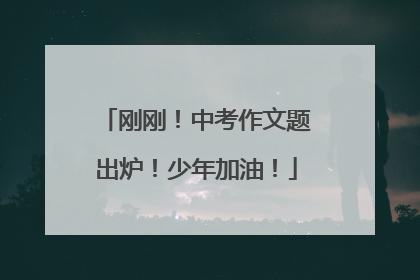 刚刚！中考作文题出炉！少年加油！