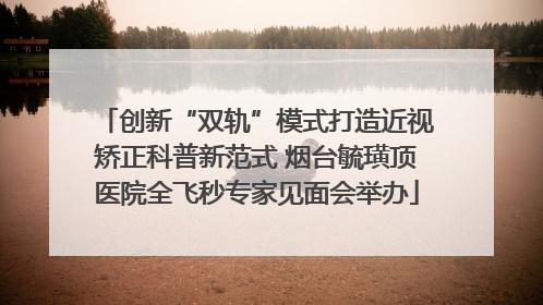 创新“双轨”模式打造近视矫正科普新范式 烟台毓璜顶医院全飞秒专家见面会举办