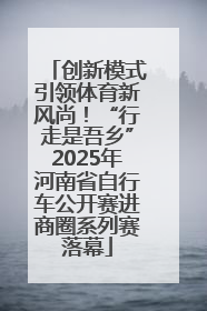 创新模式引领体育新风尚！“行走是吾乡”2025年河南省自行车公开赛进商圈系列赛落幕