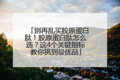 别再乱买胶原蛋白肽！胶原蛋白肽怎么选？这4个关键指标教你挑到最优品