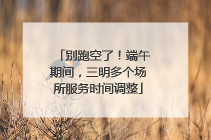 别跑空了！端午期间，三明多个场所服务时间调整