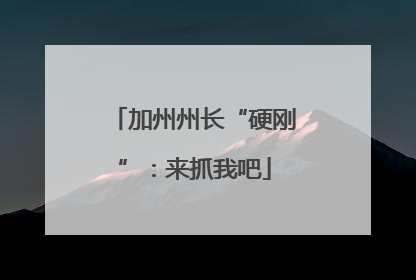 加州州长“硬刚”：来抓我吧