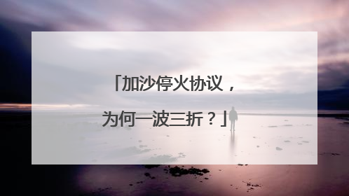 加沙停火协议，为何一波三折？