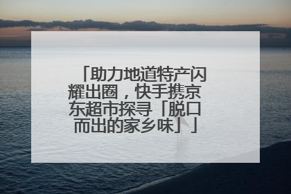 助力地道特产闪耀出圈，快手携京东超市探寻「脱口而出的家乡味」