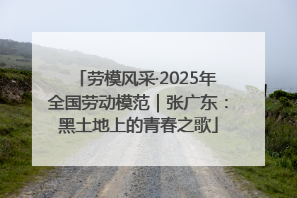 劳模风采·2025年全国劳动模范｜张广东：黑土地上的青春之歌