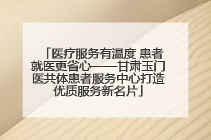 医疗服务有温度 患者就医更省心——甘肃玉门医共体患者服务中心打造优质服务新名片