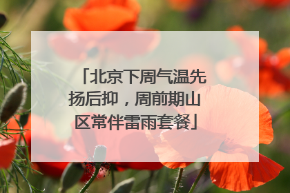 北京下周气温先扬后抑，周前期山区常伴雷雨套餐