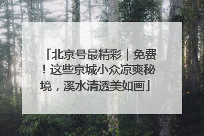 北京号最精彩｜免费！这些京城小众凉爽秘境，溪水清透美如画