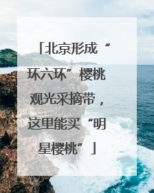 北京形成“环六环”樱桃观光采摘带，这里能买“明星樱桃”