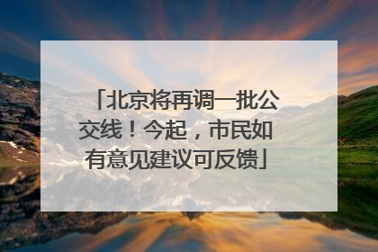 北京将再调一批公交线！今起，市民如有意见建议可反馈