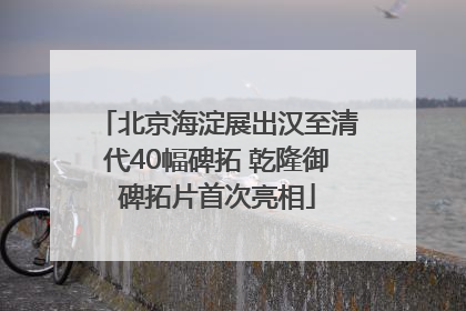 北京海淀展出汉至清代40幅碑拓 乾隆御碑拓片首次亮相