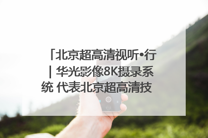 北京超高清视听•行｜华光影像8K摄录系统 代表北京超高清技术站上国家舞台