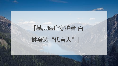 基层医疗守护者 百姓身边“代言人”