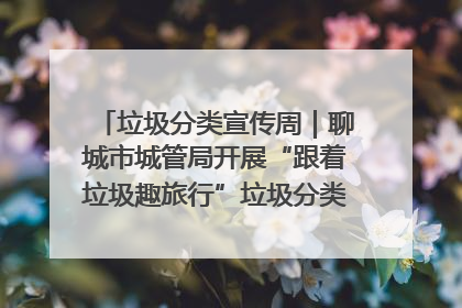 垃圾分类宣传周｜聊城市城管局开展“跟着垃圾趣旅行”垃圾分类科普宣传活动