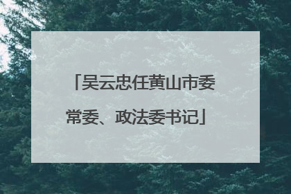 吴云忠任黄山市委常委、政法委书记