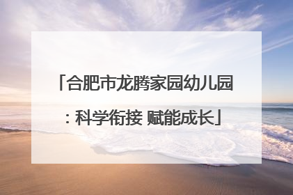 合肥市龙腾家园幼儿园：科学衔接 赋能成长