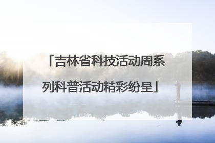 吉林省科技活动周系列科普活动精彩纷呈