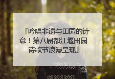 吟唱非遗与田园的诗意！第八届都江堰田园诗歌节浪漫呈现