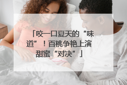 咬一口夏天的“味道”！百桃争艳上演甜蜜“对决”