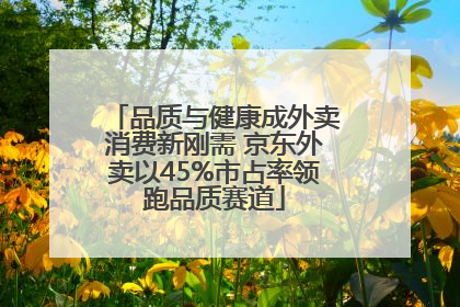 品质与健康成外卖消费新刚需 京东外卖以45%市占率领跑品质赛道