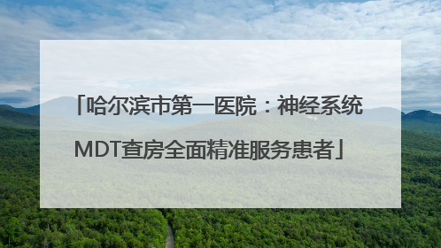 哈尔滨市第一医院：神经系统MDT查房全面精准服务患者