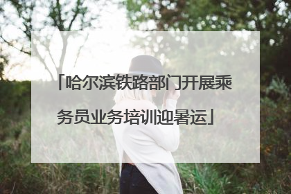 哈尔滨铁路部门开展乘务员业务培训迎暑运
