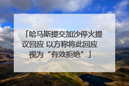 哈马斯提交加沙停火提议回应 以方称将此回应视为“有效拒绝”