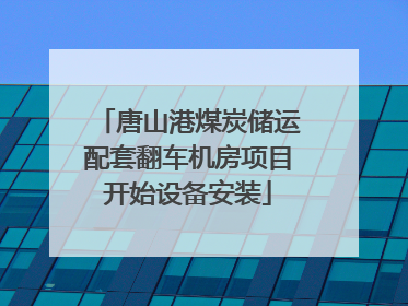 唐山港煤炭储运配套翻车机房项目开始设备安装