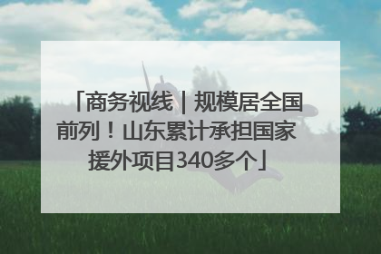 商务视线｜规模居全国前列！山东累计承担国家援外项目340多个
