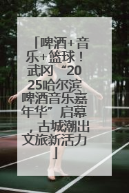啤酒+音乐+篮球！武冈“2025哈尔滨啤酒音乐嘉年华”启幕，古城潮出文旅新活力