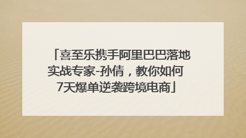 喜至乐携手阿里巴巴落地实战专家-孙倩，教你如何7天爆单逆袭跨境电商