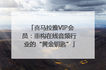 喜马拉雅VIP会员：重构在线音频行业的“黄金钥匙”