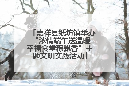 嘉祥县纸坊镇举办“浓情端午送温暖 幸福食堂粽飘香”主题文明实践活动