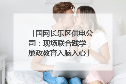 国网长乐区供电公司：现场联合践学 廉政教育入脑入心