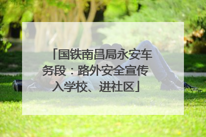国铁南昌局永安车务段：路外安全宣传入学校、进社区