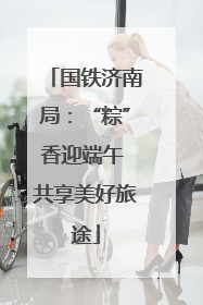 国铁济南局：“粽”香迎端午 共享美好旅途