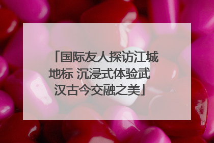 国际友人探访江城地标 沉浸式体验武汉古今交融之美