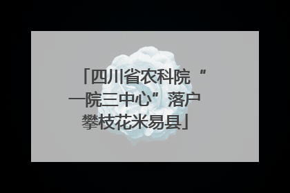 四川省农科院“一院三中心”落户攀枝花米易县