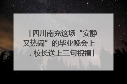 四川南充这场“安静又热闹”的毕业晚会上，校长送上三句祝福