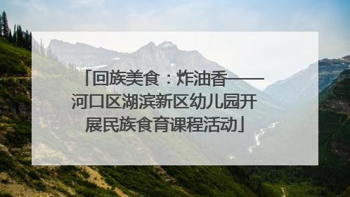回族美食：炸油香——河口区湖滨新区幼儿园开展民族食育课程活动