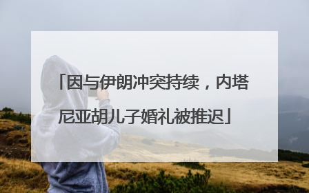 因与伊朗冲突持续，内塔尼亚胡儿子婚礼被推迟
