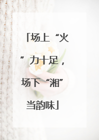 场上“火”力十足，场下“湘”当韵味