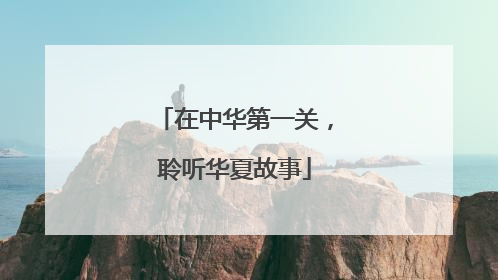 在中华第一关，聆听华夏故事