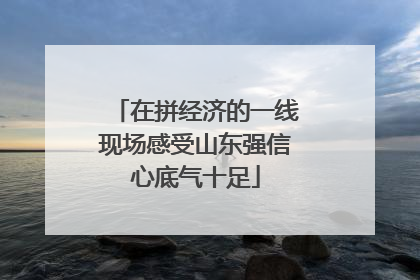 在拼经济的一线现场感受山东强信心底气十足