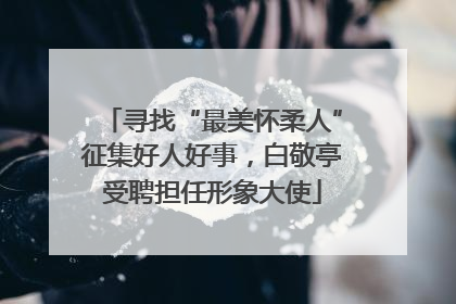 寻找“最美怀柔人”征集好人好事，白敬亭受聘担任形象大使