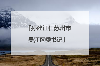孙建江任苏州市吴江区委书记