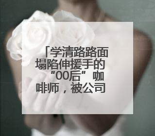 学清路路面塌陷伸援手的“00后”咖啡师，被公司破格转正！