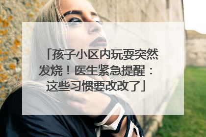 孩子小区内玩耍突然发烧！医生紧急提醒：这些习惯要改改了