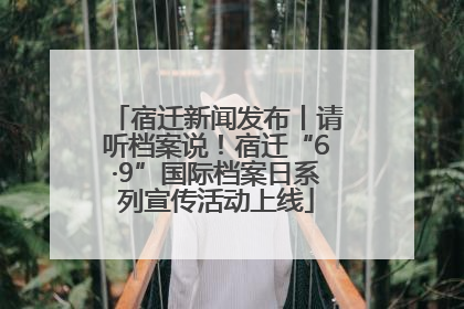 宿迁新闻发布丨请听档案说！宿迁“6·9”国际档案日系列宣传活动上线