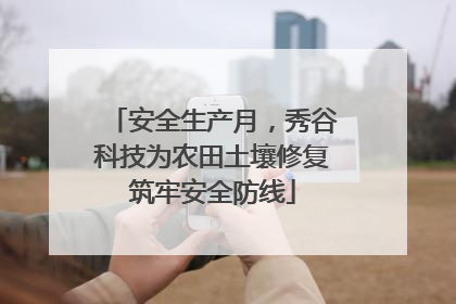 安全生产月，秀谷科技为农田土壤修复筑牢安全防线